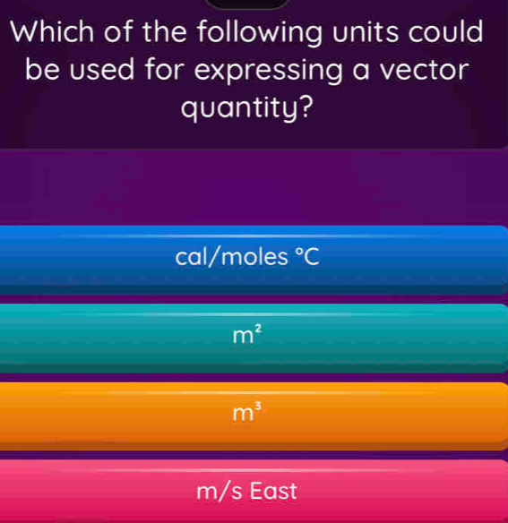 Which of the following units could
be used for expressing a vector
quantity?
cal/moles°C
m^2
m^3
m/s East