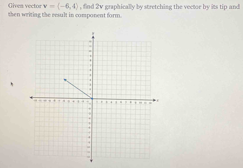 Given vector v=langle -6,4rangle , find 2v graphically by stretching the vector by its tip and 
then writing the result in component form.