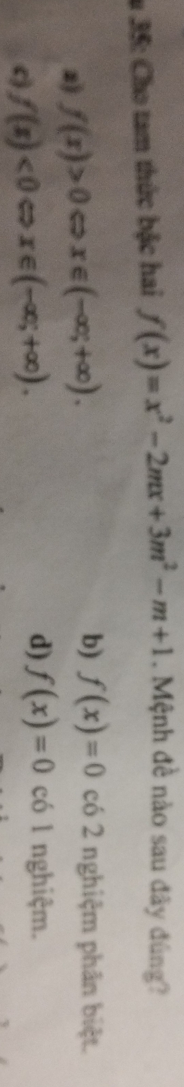 35: Cho tam thức bậc hai f(x)=x^2-2mx+3m^2-m+1. Mệnh đề nào sau đây đùng?
2) f(x)>0Leftrightarrow x∈ (-∈fty ;+∈fty ).
b) f(x)=0 có 2 nghiệm phân biệt.
c f(x)<0Leftrightarrow x∈ (-∈fty ;+∈fty ).
d) f(x)=0 có 1 nghiệm.