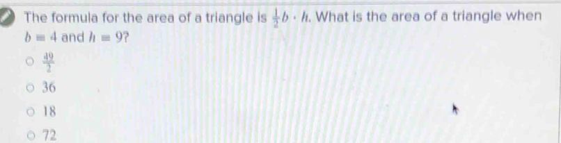 The formula for the area of a triangle is  1/2 b· h. What is the area of a triangle when
b=4 and hequiv 9 2
 49/2 
36
18
72