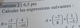 6,5 pts 
Calculer les expressions suivantes :
B= (-7)/15 -( 4/-10 ) A=( (-7)/8 )+( 1/-5 )