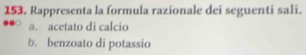 Rappresenta la formula razionale dei seguenti sali. 
a. acetato di calcio 
b. benzoato di potassio