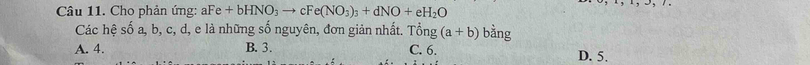 Cho phản ứng: aFe+bHNO_3to cFe(NO_3)_3+dNO+eH_2O
Các hệ shat oa, b, c, d, l, e là những số nguyên, đơn giản nhất. Tổng (a+b) bǎng
A. 4. B. 3. C. 6. D. 5.