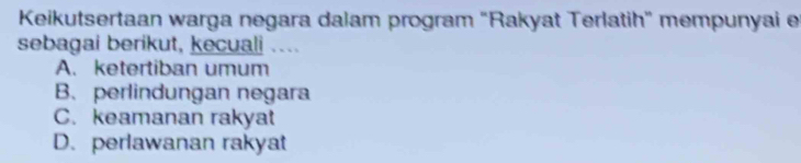 Keikutsertaan warga negara dalam program "Rakyat Terlatih" mempunyai e
sebagai berikut, kecuali ....
A. ketertiban umum
B. perlindungan negara
C. keamanan rakyat
D. perlawanan rakyat