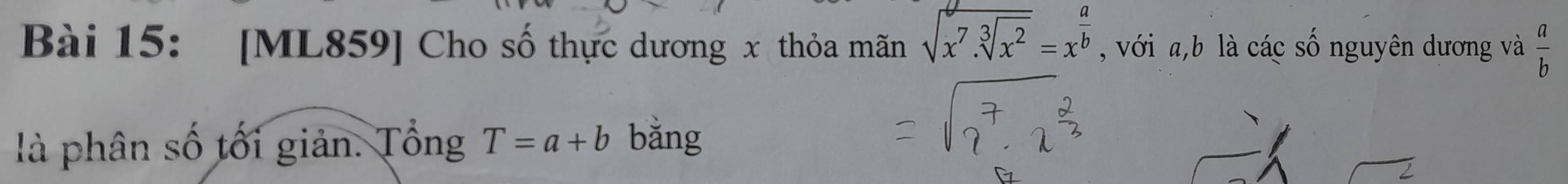 [ML859] Cho số thực dương x thỏa mãn sqrt(x^7.sqrt [3]x^2)=x^(frac a)b , với a, b là các số nguyên dương và  a/b 
là phân số tối giản. Tổng T=a+b bǎng 
2