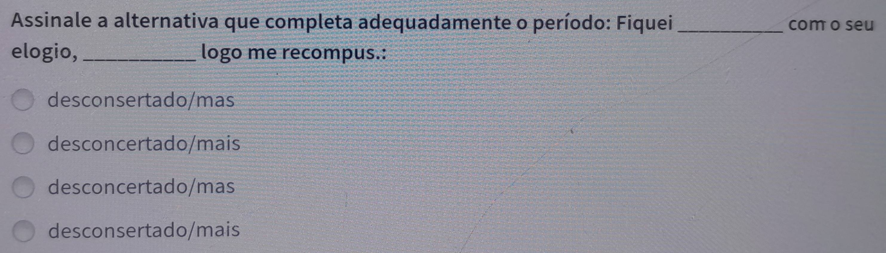 Assinale a alternativa que completa adequadamente o período: Fiquei _com o seu
elogio, _logo me recompus.:
desconsertado/mas
desconcertado/mais
desconcertado/mas
desconsertado/mais