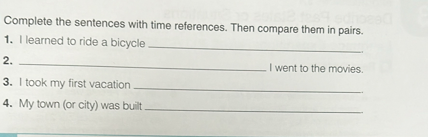 Complete the sentences with time references. Then compare them in pairs. 
1. I learned to ride a bicycle _. 
2. _I went to the movies. 
3. I took my first vacation_ 
4. My town (or city) was built_