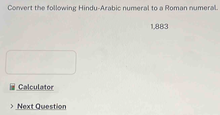 Convert the following Hindu-Arabic numeral to a Roman numeral.
1,883
Calculator 
Next Question