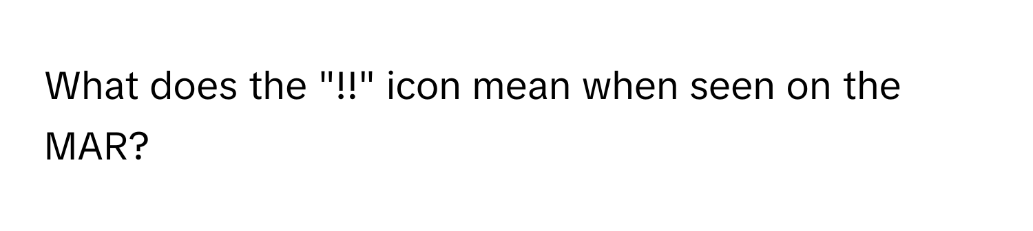 What does the "!!" icon mean when seen on the MAR?