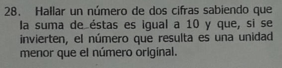 Hallar un número de dos cifras sabiendo que 
la suma de éstas es igual a 10 y que, si se 
invierten, el número que resulta es una unidad 
menor que el número original.