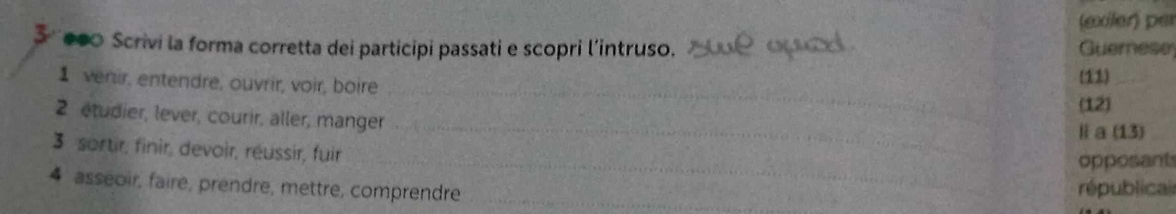 (exiler) per 
●∞0 Scrivi la forma corretta dei participi passati e scopri l’intruso. _Guemnese 
_ 
1 venir, entendre, ouvrir, voir, boire (11) 
(12) 
2 étudier, lever, courir, aller, manger _Ⅱ a (13) 
_ 
3 sortir, finir, devoir, réussir, fuir 
opposant 
4 asseoir, faire, prendre, mettre, comprendre _républicai