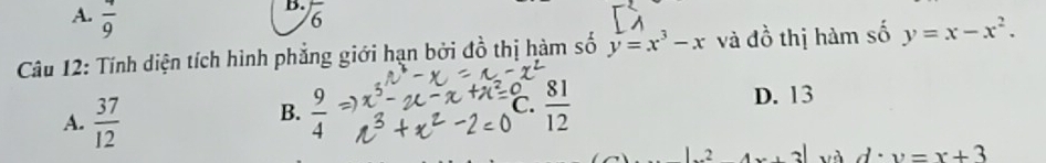 A.  4/9 
B. overline 6
Câu 12: Tính diện tích hình phắng giới hạn bởi đồ thị hàm số y=x^3-x và đồ thị hàm số y=x-x^2.
A.  37/12   9/4  ℃.  81/12  D. 13
B.
2 4x+3| và d· y=x+3