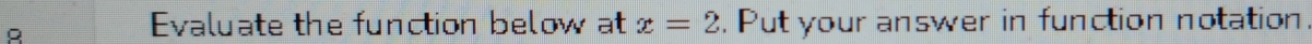 Evaluate the function below at x=2. Put your answer in function notation.