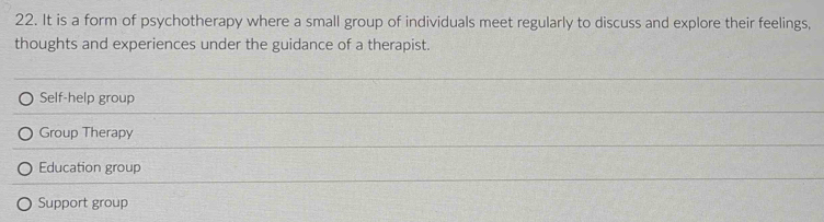 It is a form of psychotherapy where a small group of individuals meet regularly to discuss and explore their feelings,
thoughts and experiences under the guidance of a therapist.
Self-help group
Group Therapy
Education group
Support group