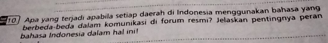 10] Apa yang terjadı apabila setiap daerah di Indonesia menggunakan bahasa yang 
berbeda-beda dalam komunikasi di forum resmi? Jelaskan pentingnya peran 
bahasa Indonesia dalam hal ini!