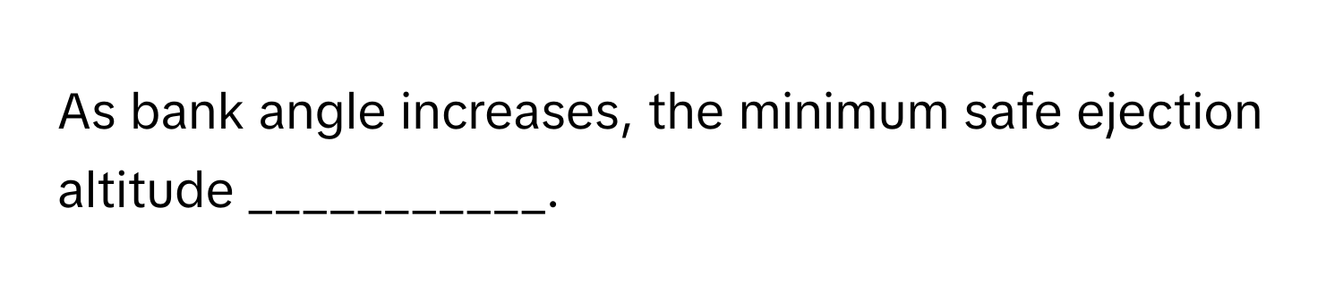 As bank angle increases, the minimum safe ejection altitude ___________.
