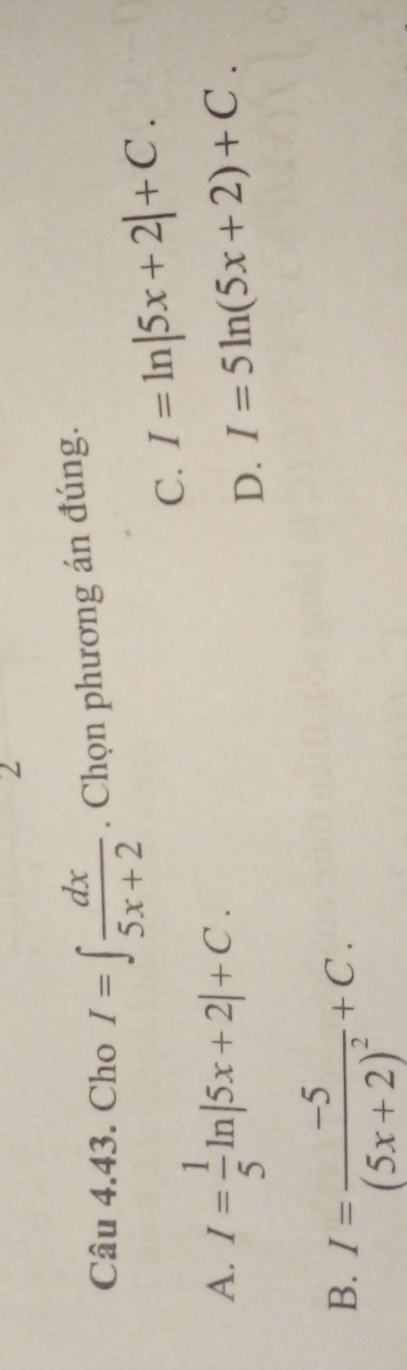 Cho I=∈t  dx/5x+2 . Chọn phương án đúng.
C. I=ln |5x+2|+C.
A. I= 1/5 ln |5x+2|+C.
D. I=5ln (5x+2)+C.
B. I=frac -5(5x+2)^2+C.