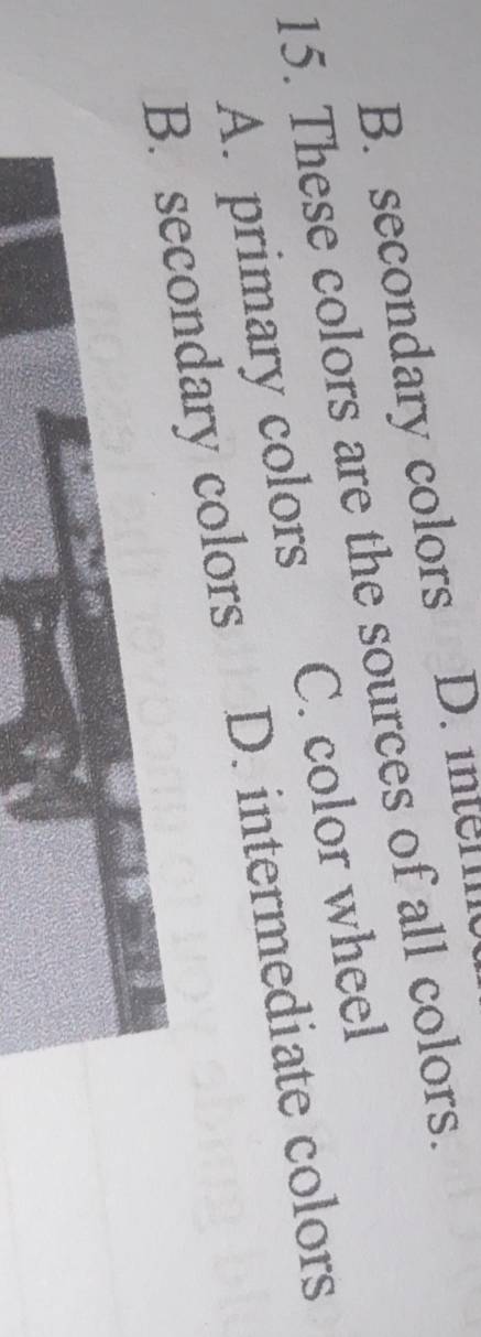 B. secondary colors D. inter
15. These colors are the sources of all colors.
A. primary colors C. color wheel
B. secondary colors D. intermediate colors