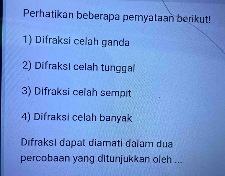 Perhatikan beberapa pernyataan berikut!
1) Difraksi celah ganda
2) Difraksi celah tunggal
3) Difraksi celah sempit
4) Difraksi celah banyak
Difraksi dapat diamati dalam dua
percobaan yang ditunjukkan oleh ...