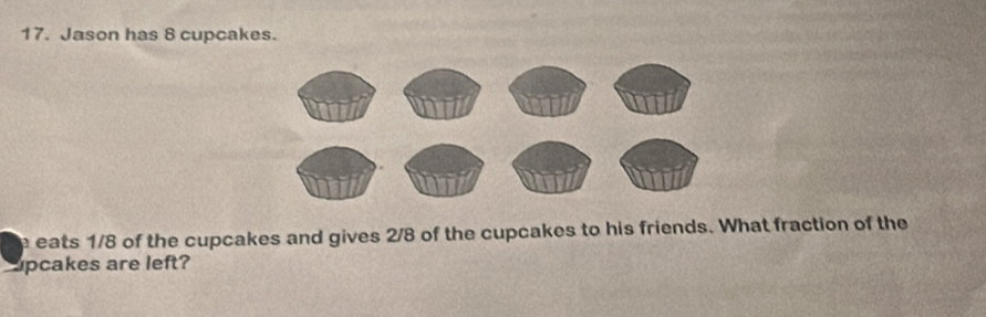 Jason has 8 cupcakes. 
e eats 1/8 of the cupcakes and gives 2/8 of the cupcakes to his friends. What fraction of the 
upcakes are left?