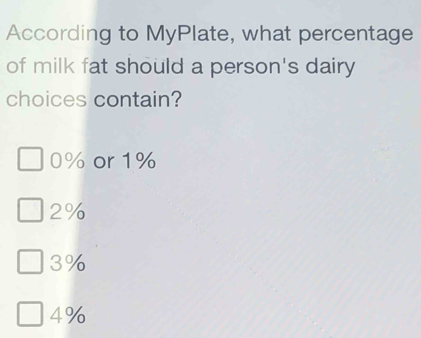 According to MyPlate, what percentage
of milk fat should a person's dairy
choices contain?
0% or 1%
2%
3%
4%