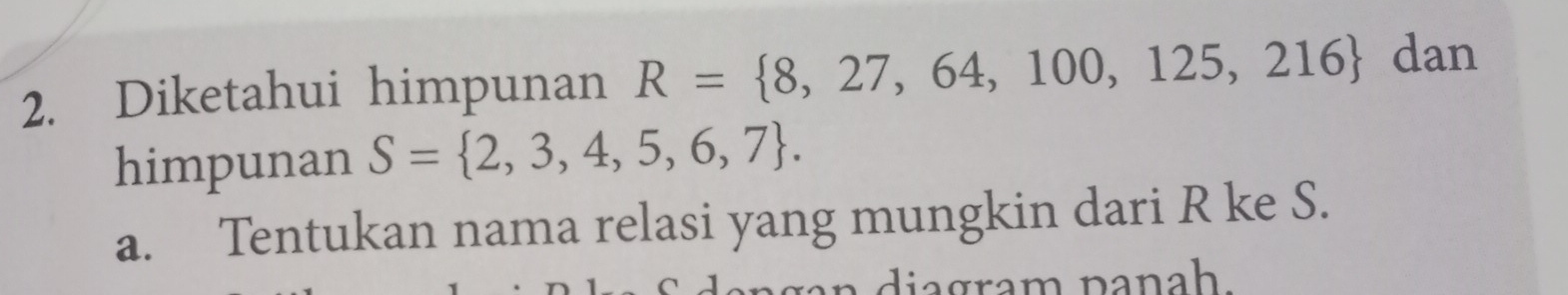 Diketahui himpunan R= 8,27,64,100,125,216 dan 
himpunan S= 2,3,4,5,6,7. 
a. Tentukan nama relasi yang mungkin dari R ke S.