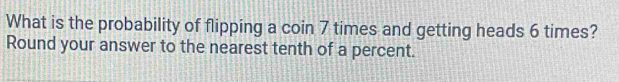 What is the probability of flipping a coin 7 times and getting heads 6 times? 
Round your answer to the nearest tenth of a percent.