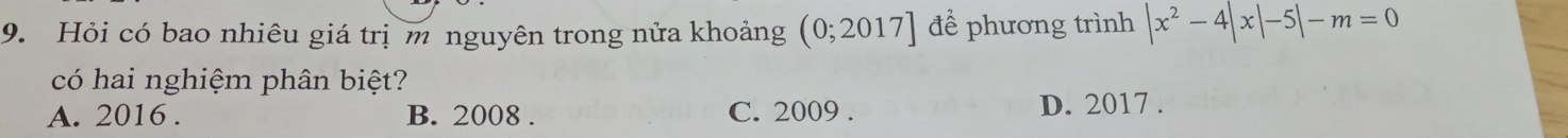 Hỏi có bao nhiêu giá trị m nguyên trong nửa khoảng (0;2017] để phương trình |x^2-4|x|-5|-m=0
có hai nghiệm phân biệt?
A. 2016. B. 2008 . C. 2009. D. 2017.