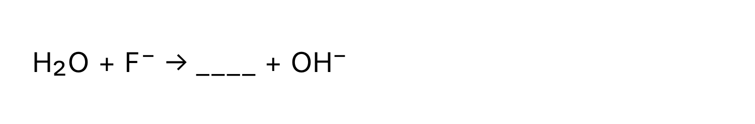 H₂O + F⁻ → ____ + OH⁻