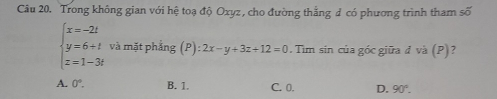 Trong không gian với hệ toạ độ Oxyz , cho đường thắng đ có phương trình tham số
beginarrayl x=-2t y=6+t z=1-3tendarray. và mặt phắng (P):2x-y+3z+12=0. Tim sin của góc giữa đ và (P)?
A. 0°. B. 1. C. 0. D. 90°.