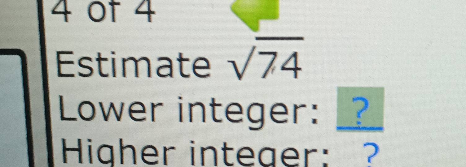 of 4 
Estimate sqrt(74)
Lower integer: _? 
Higher integer: ?