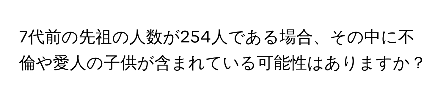 7代前の先祖の人数が254人である場合、その中に不倫や愛人の子供が含まれている可能性はありますか？