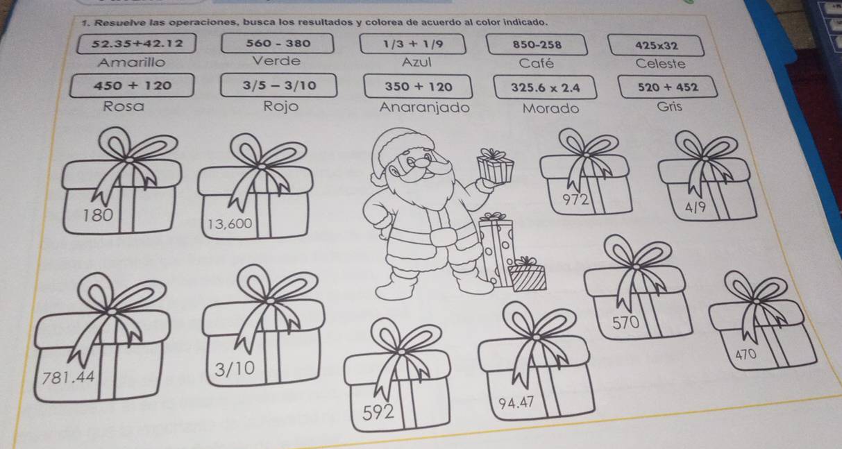 Resuelve las operaciones, busca los resultados y colorea de acuerdo al color indicado.
52.35+42.12 560-380 1/3+1/9 850-258 425* 32
Amarillo Verde Azul Café Celeste
450+120 3/5-3/10 350+120 325.6* 2.4 520+452
Rosa Rojo Anaranjado Morado Gris