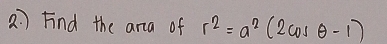 2 ) Find the ara of r^2=a^2(2cos θ -1)