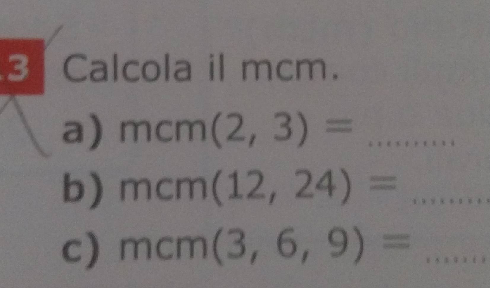 Calcola il mcm. 
a) mcm(2,3)= _ 
b) mcm(12,24)= _ 
c) mcm(3,6,9)= _