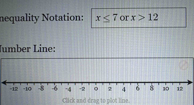 nequality Notation: x≤ 7 or x>12
Jumber Line: 
Click and drag to plot line.