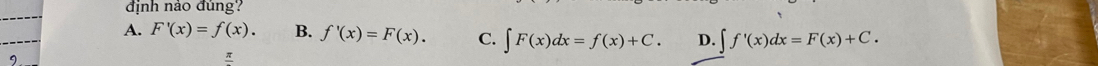 định nảo đúng?
A. F'(x)=f(x). B. f'(x)=F(x). C. ∈t F(x)dx=f(x)+C. D. ∈t f'(x)dx=F(x)+C.