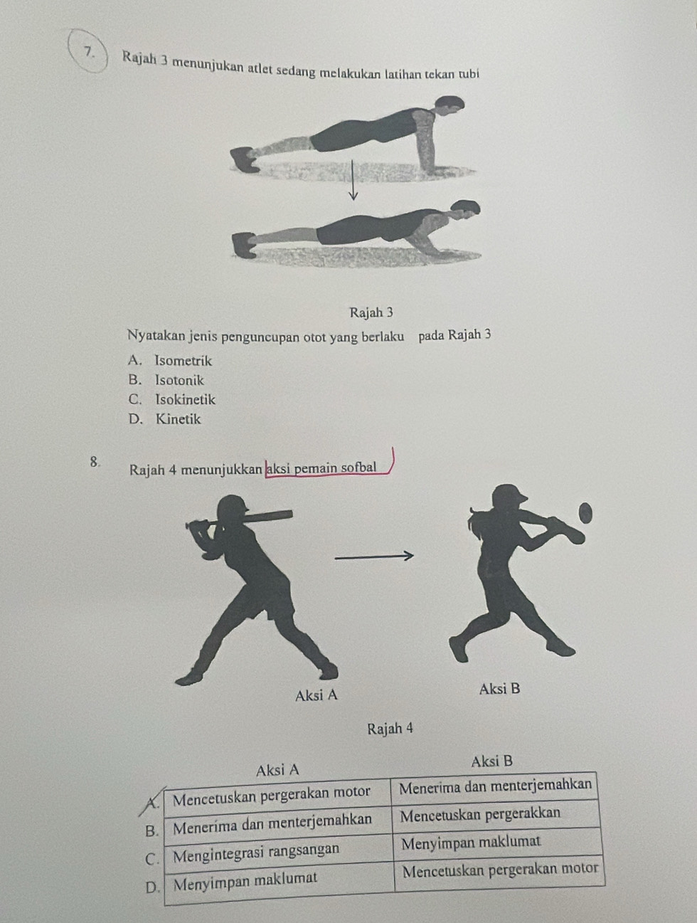 Rajah 3 menunjukan atlet sedang melakukan latihan tekan tubi
Rajah 3
Nyatakan jenis penguncupan otot yang berlaku pada Rajah 3
A. Isometrik
B. Isotonik
C. Isokinetik
D. Kinetik
8. Rajah 4 menunjukkan aksi pemain sofbal
Aksi A Aksi B
Mencetuskan pergerakan motor Menerima dan menterjemahkan
B. Meneríma dan menterjemahkan Mencetuskan pergerakkan
C. Mengintegrasi rangsangan Menyimpan maklumat
D. Menyimpan maklumat Mencetuskan pergerakan motor