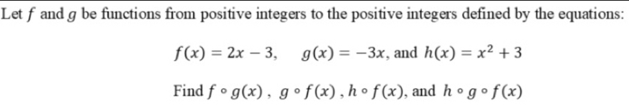 Let f and g be functions from positive integers to the positive integers defined by the equations:
f(x)=2x-3, g(x)=-3x , and h(x)=x^2+3
Find fcirc g(x), gcirc f(x), hcirc f(x) , and hcirc gcirc f(x)