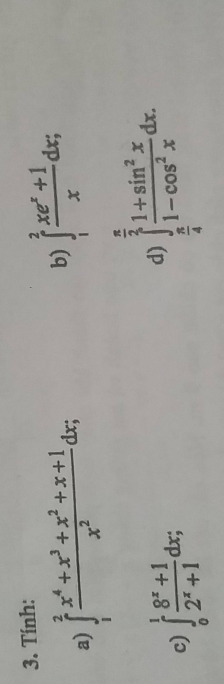 Tính: 
a) ∈tlimits _1^(2frac x^4)+x^3+x^2+x+1x^2dx; 
b) ∈t _1^(2frac xe^x)+1xdx; 
c) ∈tlimits _0^(1frac 8^x)+12^x+1dx; 
d) ∈tlimits _ π /4 ^ π /2  (1+sin^2x)/1-cos^2x dx.