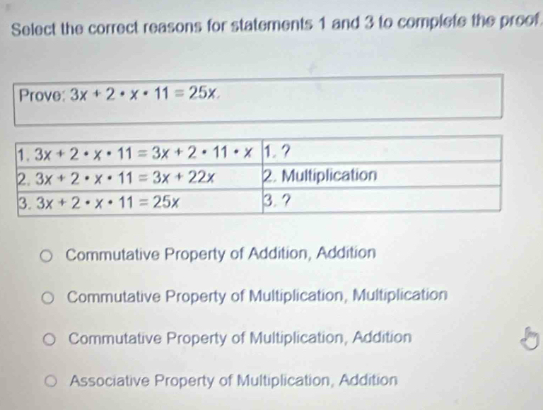 Select the correct reasons for statements 1 and 3 to complete the proof
Prove: 3x+2· x· 11=25x.
Commutative Property of Addition, Addition
Commutative Property of Multiplication, Multiplication
Commutative Property of Multiplication, Addition
Associative Property of Multiplication, Addition