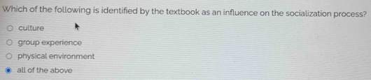 Which of the following is identified by the textbook as an influence on the socialization process?
culture
group experience
physical environment
all of the above