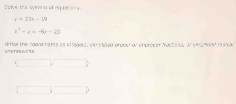 Solve the system of equations.
y=23x-19
x^2-y=-6x-23
Write the coordinates as integers, simplified proper or improper fractions, or simplified radical 
expressions. 
(□ ,□ □ 
(□ ,□