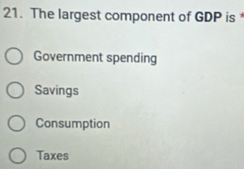 The largest component of GDP is
Government spending
Savings
Consumption
Taxes