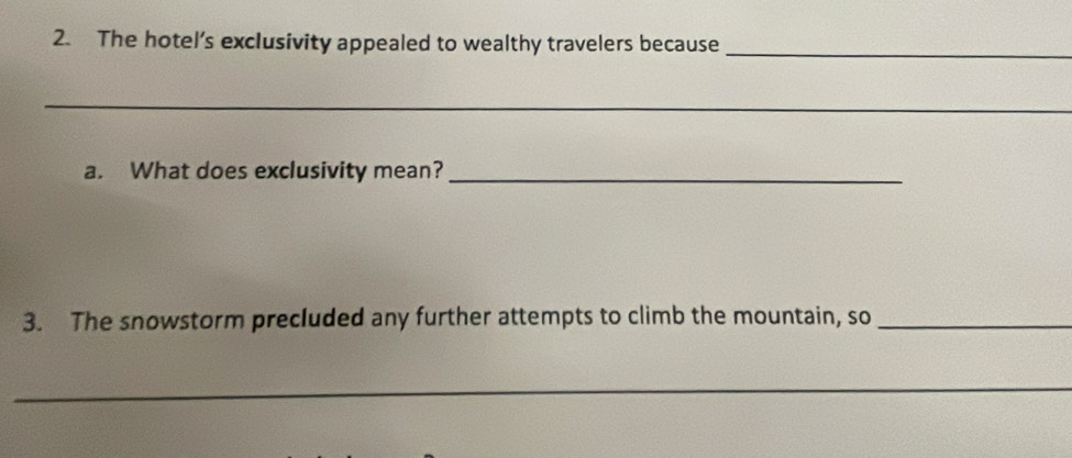 The hotel’s exclusivity appealed to wealthy travelers because_ 
_ 
a. What does exclusivity mean?_ 
3. The snowstorm precluded any further attempts to climb the mountain, so_ 
_