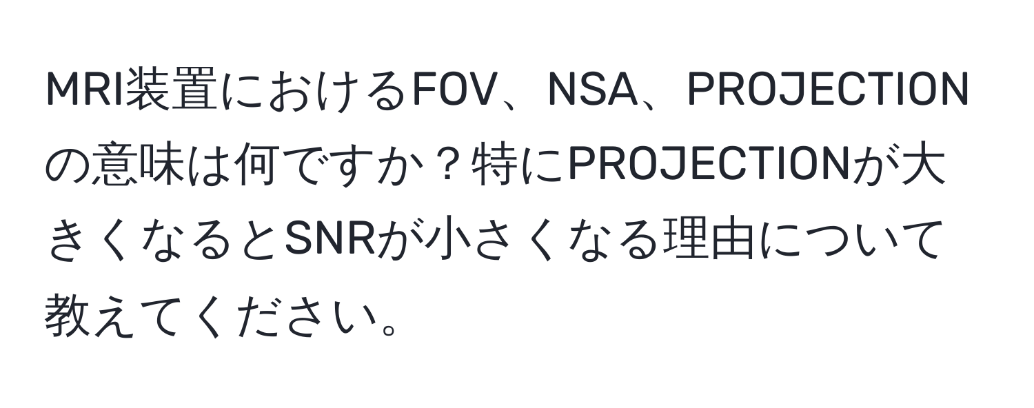 MRI装置におけるFOV、NSA、PROJECTIONの意味は何ですか？特にPROJECTIONが大きくなるとSNRが小さくなる理由について教えてください。