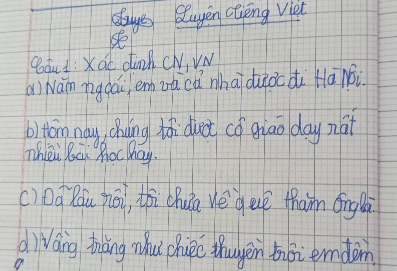 stuyen clièng viet 
se 
gáu: Xac dink CN,VN 
ai Nám ngoái em zàcá nhā duàocdi Hānói 
bitom nay chulíng tói dio có giao day nai 
Thei Roai Roc hay. 
() Do Rqu pēi, toi chuàa ve `gee tham ōīng Bà 
dìvang tiǎng whu bhuc thougen toi emdom