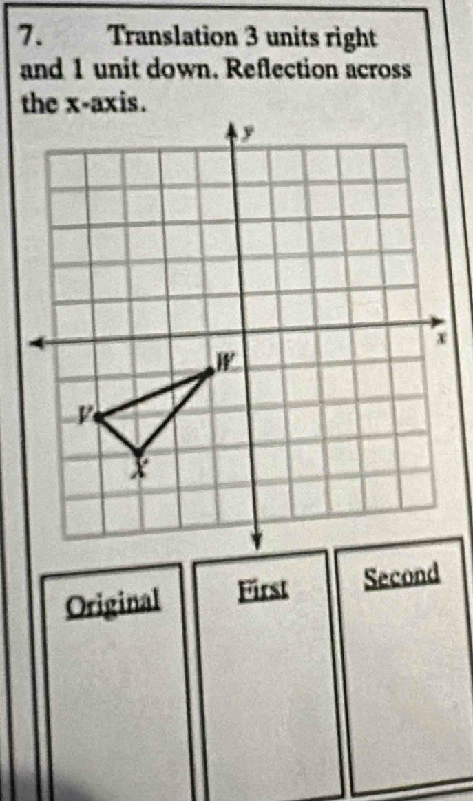 Translation 3 units right
and 1 unit down. Reflection across
Original First Second