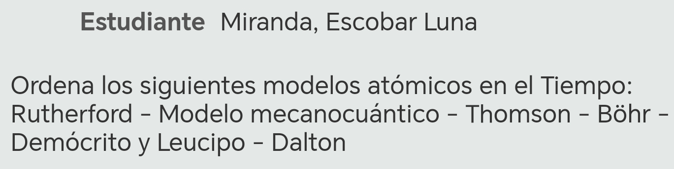 Estudiante Miranda, Escobar Luna 
Ordena los siguientes modelos atómicos en el Tiempo: 
Rutherford - Modelo mecanocuántico - Thomson - Böhr - 
Demócrito y Leucipo - Dalton