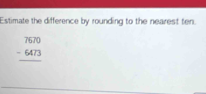 Estimate the difference by rounding to the nearest ten.
beginarrayr 7670 -6473 hline endarray